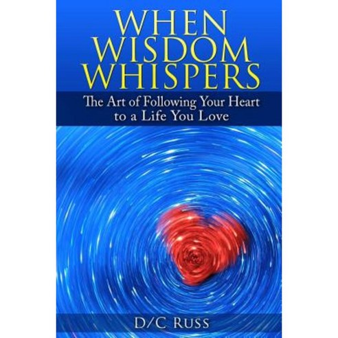 When Wisdom Whispers: The Art of Following Your Heart to a Life You Love Paperback, Createspace