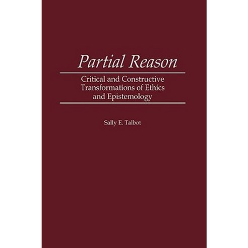 Partial Reason: Critical and Constructive Transformations of Ethics and Epistemology Hardcover, Greenwood Press