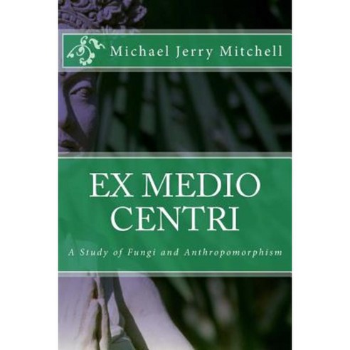 Ex Medio Centri: A Study of Fungi and Anthropomorphism Paperback, Createspace