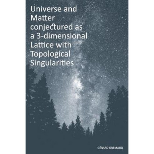 Universe and Matter Conjectured as a 3-Dimensional Lattice with Topological Singularities Paperback, Gerard Gremaud