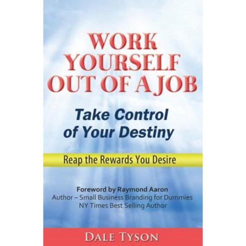 Work Yourself Out of a Job: Take Control of Your Destiny and Reap the Rewards You Desire Paperback, Createspace
