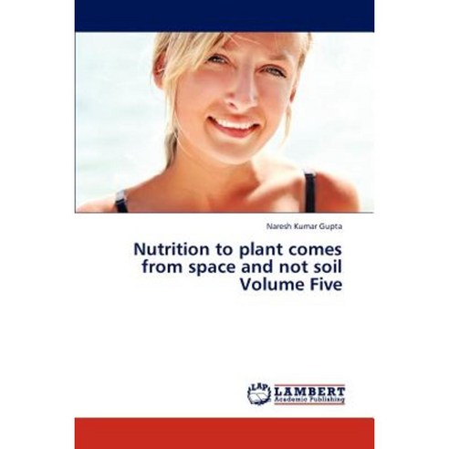 Nutrition to Plant Comes from Space and Not Soil Volume Five Paperback, LAP Lambert Academic Publishing