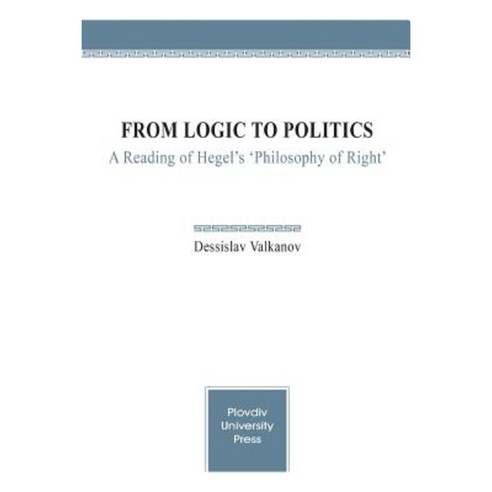 From Logic to Politics: A Reading of Hegel''s ''Philosophy of Right'' Paperback, Plovdiv University Press