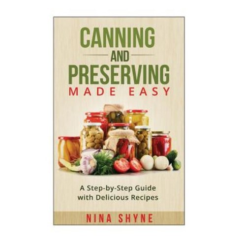 Canning and Preserving Made Easy: A Step-By-Step Guide with Delicious Recipes Paperback, Createspace