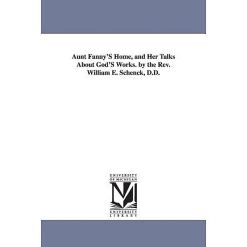 Aunt Fanny''s Home and Her Talks about God''s Works. by the REV. William E. Schenck D.D. Paperback, University of Michigan Library