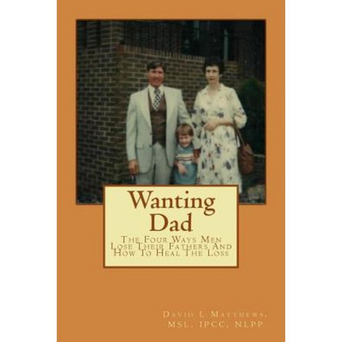 Wanting Dad: The Four Ways Men Lose Their Fathers and How to Heal the Loss Paperback, Createspace