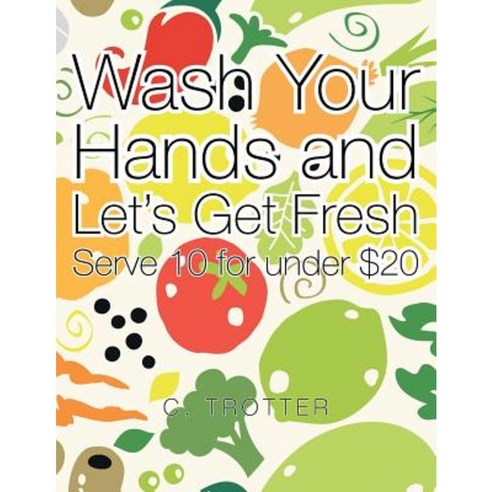 Wash Your Hands and Let''s Get Fresh: Serve 10 for Under $20 Paperback, Xlibris