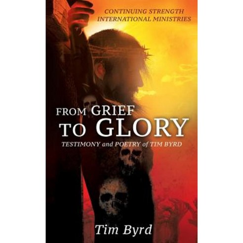 From Grief to Glory: Testimony and Poetry of Tim Byrd Paperback, Xulon Press