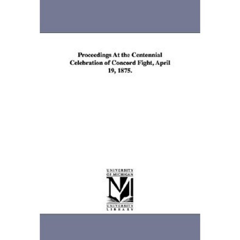 Proceedings at the Centennial Celebration of Concord Fight April 19 1875. Paperback, University of Michigan Library