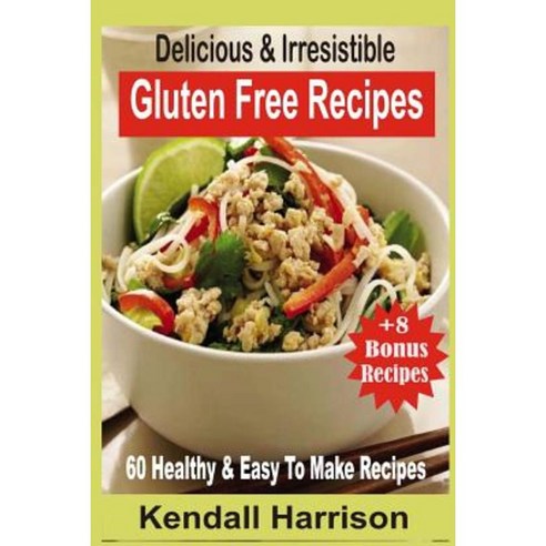 Delicious & Irresistible Gluten Free Recipes: 60 Healthy & Easy to Make Recipes Paperback, Createspace