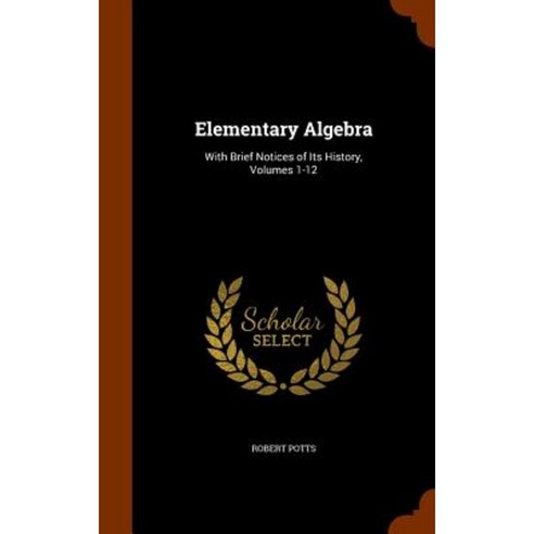 Elementary Algebra: With Brief Notices of Its History Volumes 1-12 Hardcover, Arkose Press