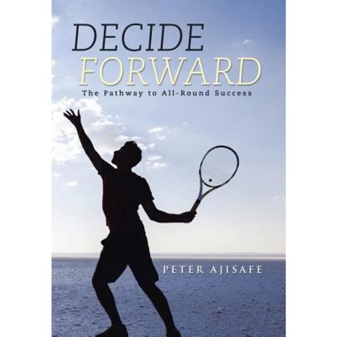 Decide Forward: The Pathway to All-Round Success Hardcover, Xlibris Corporation