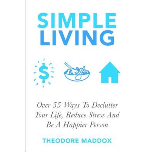 Simple Living: Over 55 Ways to Declutter Your Life Reduce Stress and Be a Happier Person Paperback, Createspace