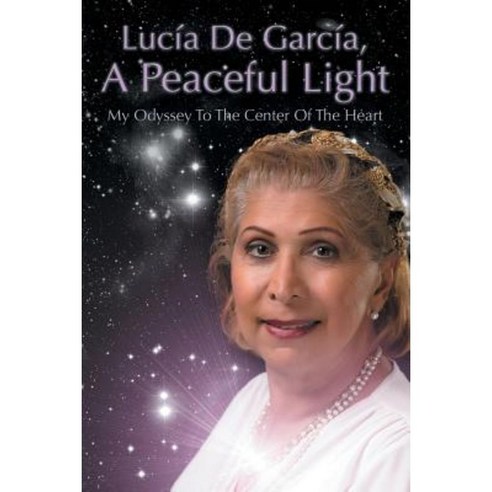 Lucia de Garcia a Peaceful Light: My Odyssey to the Center of the Heart Paperback, Xlibris Corporation