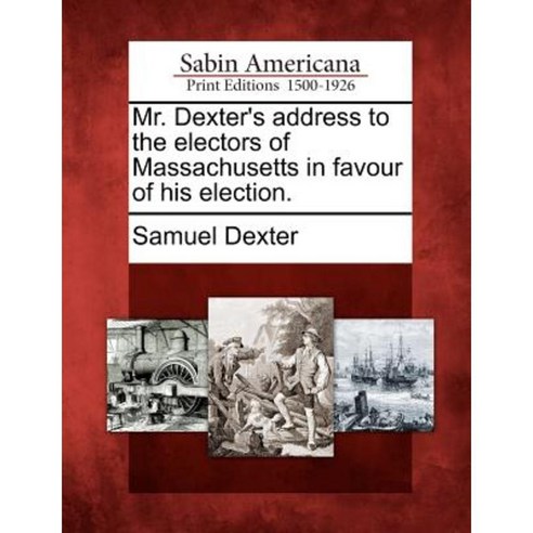 Mr. Dexter''s Address to the Electors of Massachusetts in Favour of His Election. Paperback, Gale, Sabin Americana