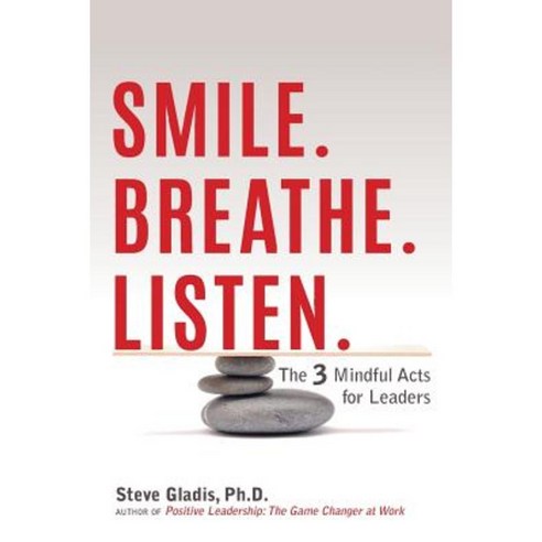 Smile. Breathe. Listen.: The 3 Mindful Acts for Leaders Paperback, Steve Gladis Leadership Partners