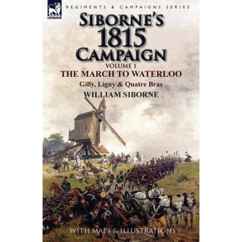Siborne''s 1815 Campaign: Volume 1-The March to Waterloo Gilly Ligny & Quatre Bras Paperback, Leonaur Ltd