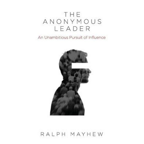 The Anonymous Leader: An Unambitious Pursuit of Influence Paperback, Ralph Mayhew