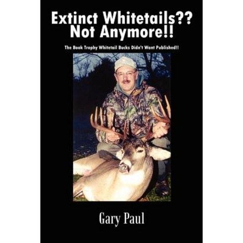 Extinct Whitetails Not Anymore!!: The Book Trophy Whitetail Bucks Didn''t Want Published!! Paperback, Authorhouse