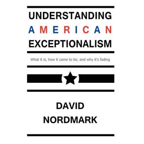Understanding American Exceptionalism: What It Is How It Came to Be and Why It''s Fading Paperback, Createspace