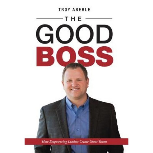 The Good Boss: How Empowering Leaders Create Great Teams Hardcover, Balboa Press