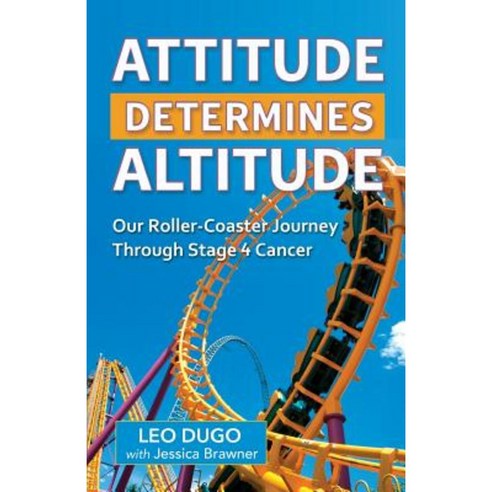 Attitude Determines Altitude: Our Roller-Coaster Journey Through Stage 4 Cancer Paperback, Leo Dugo