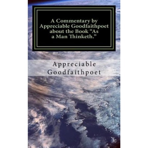 A Commentary by Appreciable Goodfaithpoet about the Book as a Man Thinketh. Paperback, Createspace