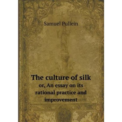 The Culture of Silk Or an Essay on Its Rational Practice and Improvement Paperback, Book on Demand Ltd.