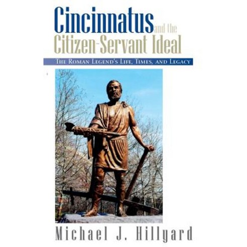 Cincinnatus and the Citizen-Servant Ideal: The Roman Legend''s Life Times and Legacy Paperback, Xlibris Corporation