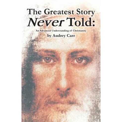 The Greatest Story Never Told: An Advanced Understanding of Christianity Paperback, iUniverse