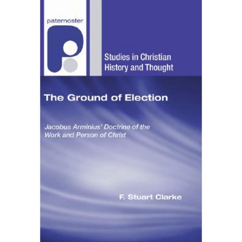 The Ground of Election: Jacobus Arminius'' Doctrine of the Work and Person of Christ Paperback, Wipf & Stock Publishers