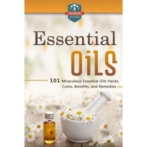 Essential Oils: 101 Miraculous Essential Oils Hacks Cures Benefits and Remedies Paperback, Createspace