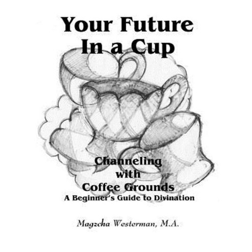 Your Future in a Cup: Channeling with Coffee Grounds - A Beginner''s Guide to Divination Paperback, Trafford Publishing