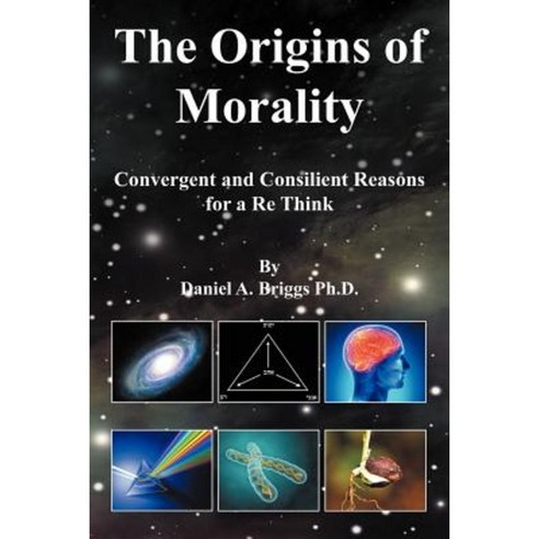 The Origins of Morality: Convergent and Consilient Reasons for a Re Think Paperback, Xlibris Corporation