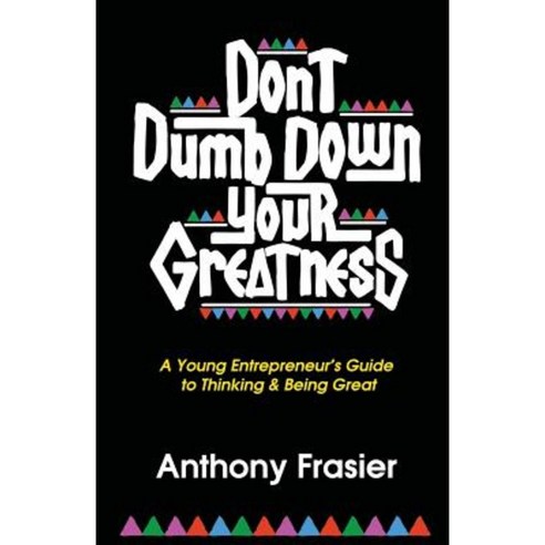 Don''t Dumb Down Your Greatness: A Young Entrepreneur''s Guide to Thinking & Being Great Paperback, Anthony Frasier