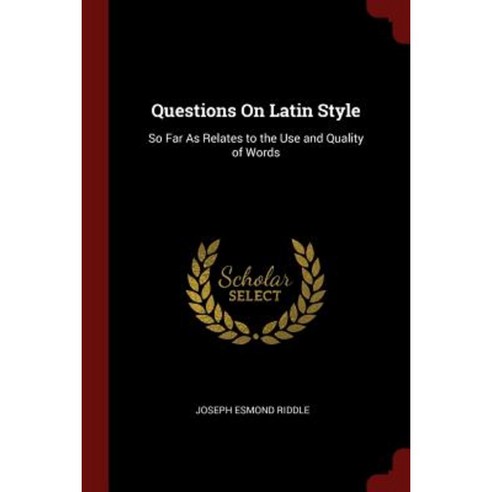Questions on Latin Style: So Far as Relates to the Use and Quality of ...