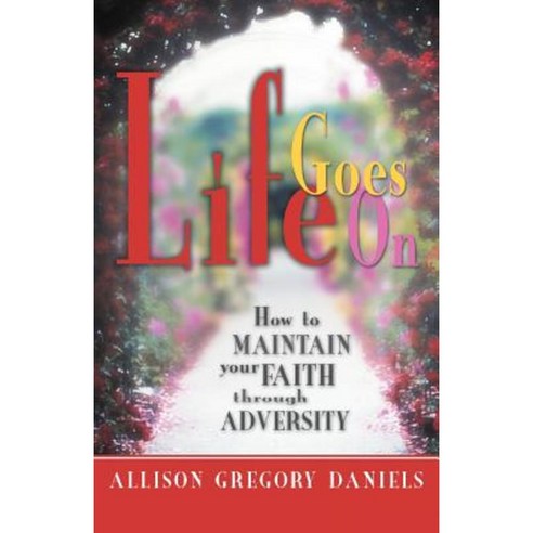 Life Goes on: How to Maintain Your Faith Through Adversity Paperback, iUniverse