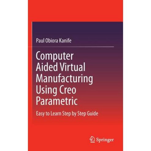Computer Aided Virtual Manufacturing Using Creo Parametric: Easy to Learn Step by Step Guide Hardcover, Springer