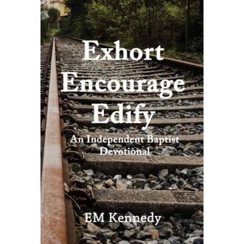 Exhort Encourage Edify: An Independent Baptist Devotional Paperback, Createspace Independent Publishing Platform