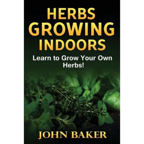 Herbs Growing Indoors - Learn to Grow Your Own Herbs! Paperback, Createspace Independent Publishing Platform