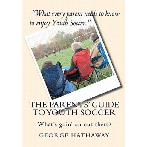 The Parents'' Guide to Youth Soccer: What''s Goin'' on Out There? Paperback, Createspace Independent Publishing Platform