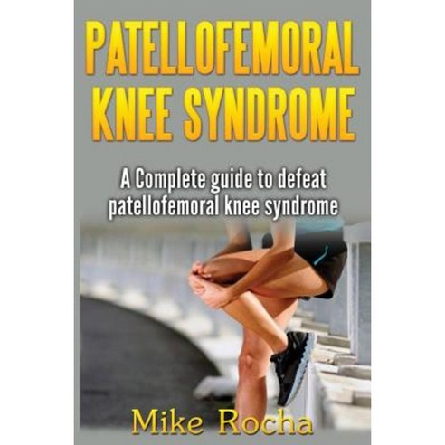 Patellofemoral Knee Syndrome: A Complete Guide to Defeat Patellofemoral Knee Syndrome Paperback, Createspace Independent Publishing Platform