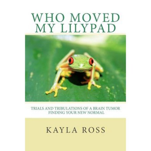 Who Moved My Lilypad: Trials and Tribulations of a Brain Tumor Finding Your New Normal Paperback, Createspace Independent Publishing Platform