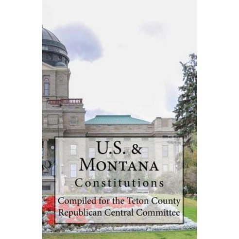 U.S. & Montana Constitutions: Compiled for the Teton County Republican Central Committee Paperback, Createspace Independent Publishing Platform