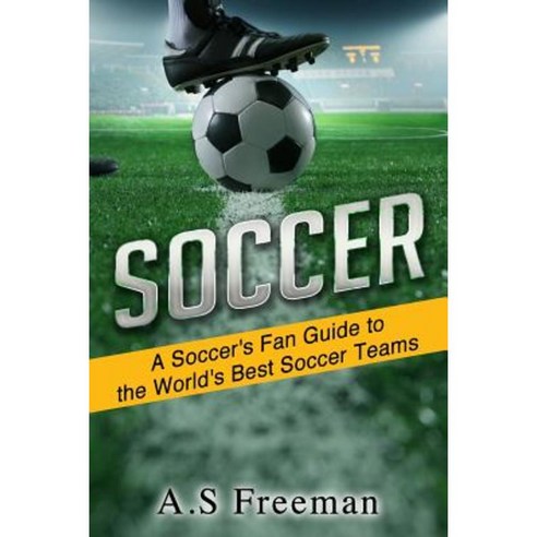 Soccer: A Soccer''s Fan Guide to the World''s Best Soccer Teams Paperback, Createspace Independent Publishing Platform