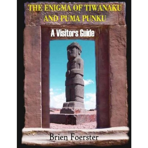 The Enigma of Tiwanaku and Puma Punku; A Visitors Guide Paperback, Createspace Independent Publishing Platform