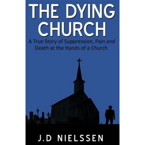 The Dying Church: A True Story of Suppression Pain and Death at the Hands of a Church Paperback, Createspace Independent Publishing Platform