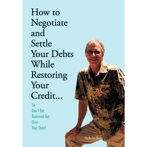 How to Negotiate and Settle Your Debts While Restoring Your Credit...: So Don''t Get Bummed Out Over Your Debt! Hardcover, Authorhouse