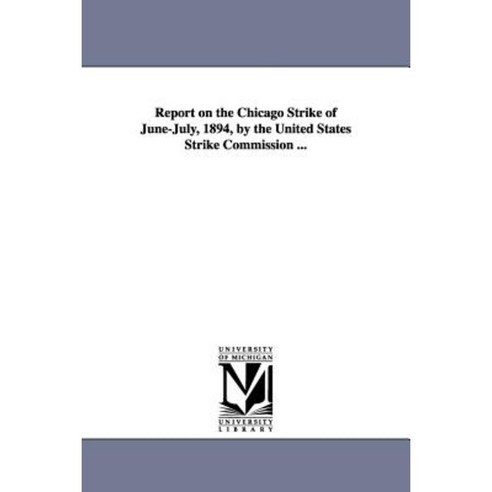 Report on the Chicago Strike of June-July 1894 by the United States Strike Commission ... Paperback, University of Michigan Library
