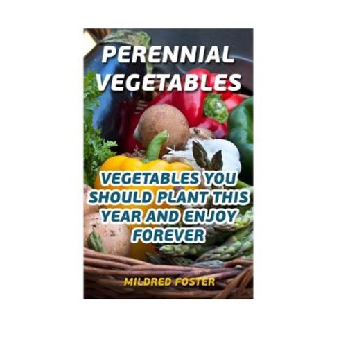 Perennial Vegetables: Vegetables You Should Plant This Year and Enjoy Forever Paperback, Createspace Independent Publishing Platform